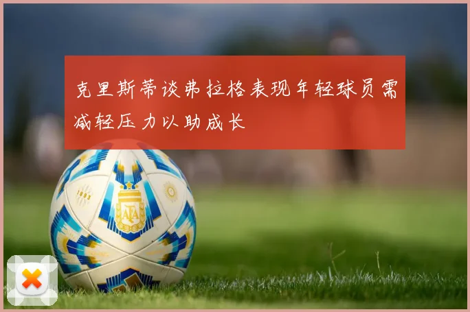 克里斯蒂谈弗拉格表现年轻球员需减轻压力以助成长