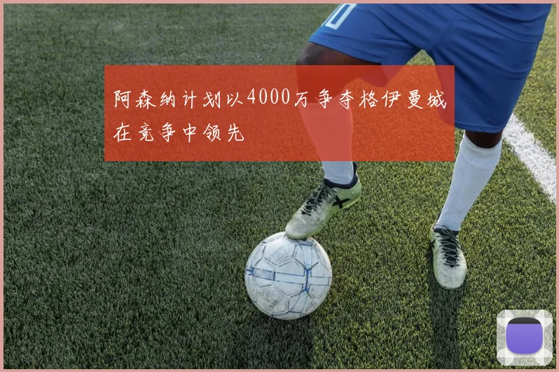 阿森纳计划以4000万争夺格伊曼城在竞争中领先