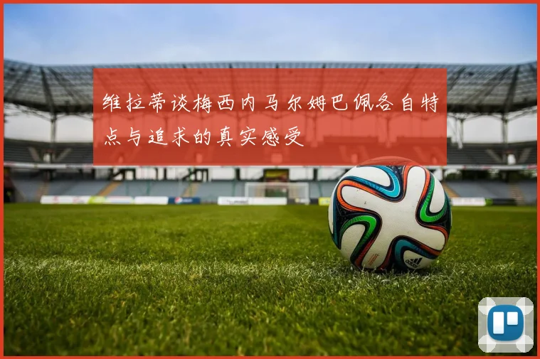 维拉蒂谈梅西内马尔姆巴佩各自特点与追求的真实感受