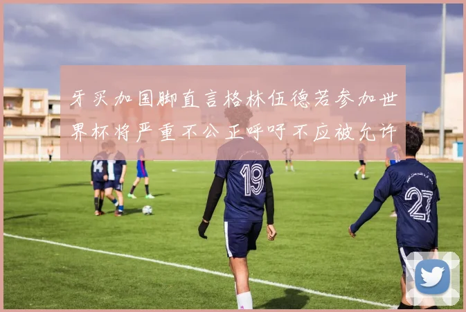 牙买加国脚直言格林伍德若参加世界杯将严重不公正呼吁不应被允许