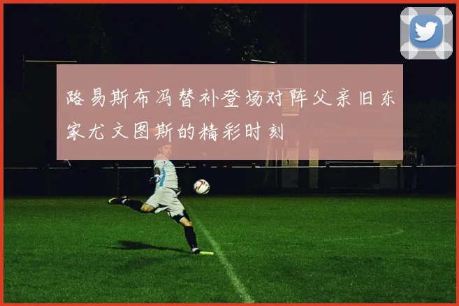 路易斯布冯替补登场对阵父亲旧东家尤文图斯的精彩时刻
