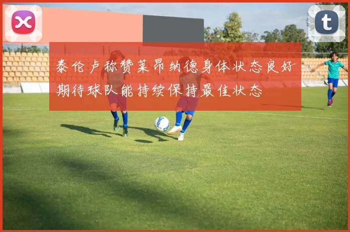 泰伦卢称赞莱昂纳德身体状态良好期待球队能持续保持最佳状态
