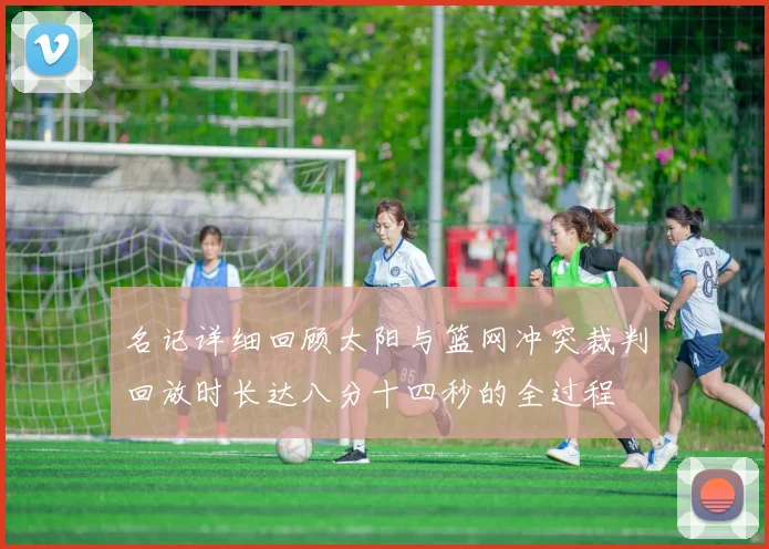 名记详细回顾太阳与篮网冲突裁判回放时长达八分十四秒的全过程