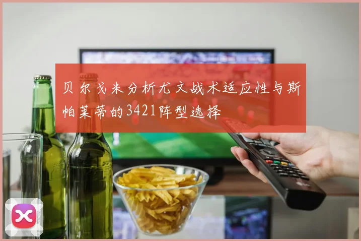 贝尔戈米分析尤文战术适应性与斯帕莱蒂的3421阵型选择