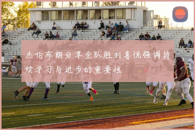 杰伦布朗分享全队胜利喜悦强调持续学习与进步的重要性