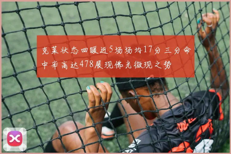 克莱状态回暖近5场场均17分三分命中率高达478展现佛光微现之势