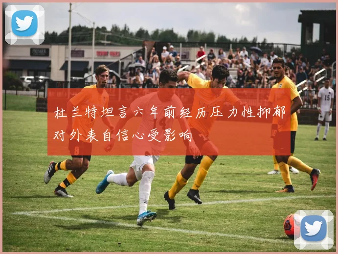 杜兰特坦言六年前经历压力性抑郁对外表自信心受影响