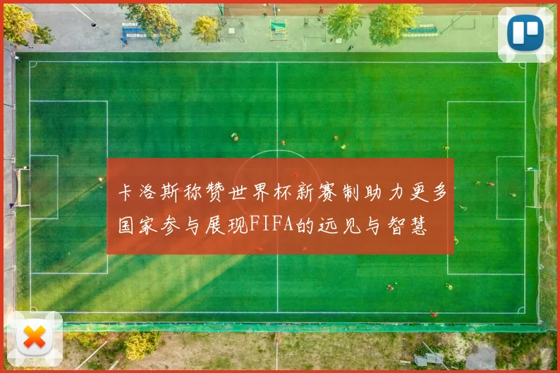卡洛斯称赞世界杯新赛制助力更多国家参与展现FIFA的远见与智慧