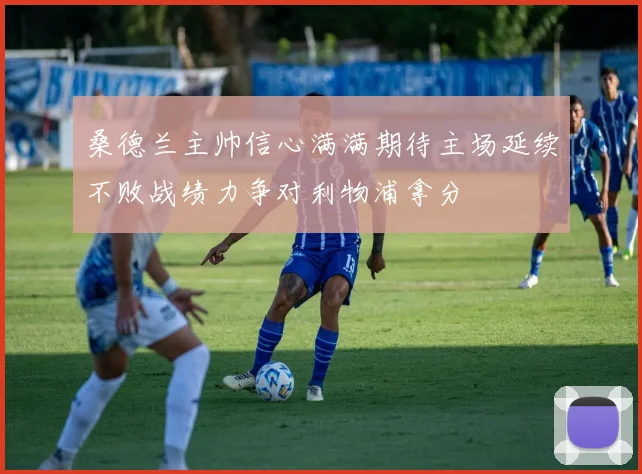 桑德兰主帅信心满满期待主场延续不败战绩力争对利物浦拿分