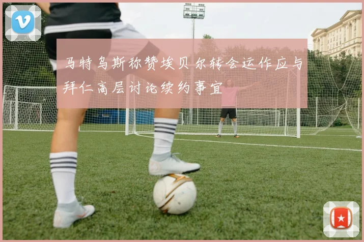 马特乌斯称赞埃贝尔转会运作应与拜仁高层讨论续约事宜