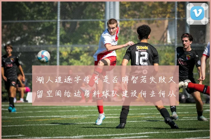 湖人追逐字母哥是否明智若失败又留空间给边角料球队建设何去何从