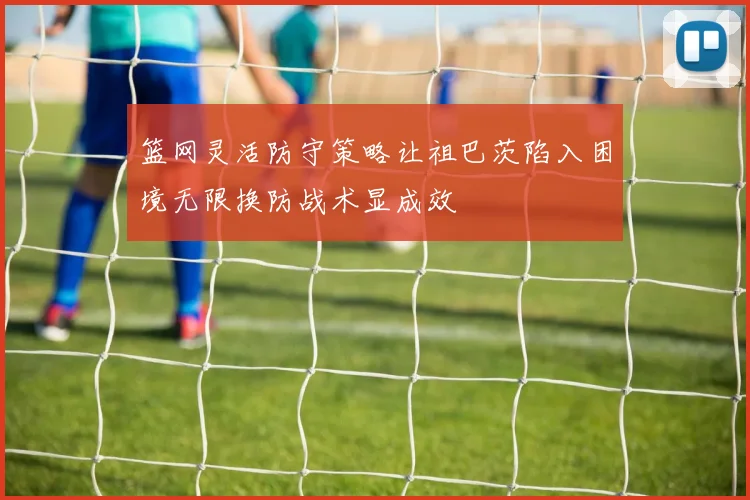 篮网灵活防守策略让祖巴茨陷入困境无限换防战术显成效