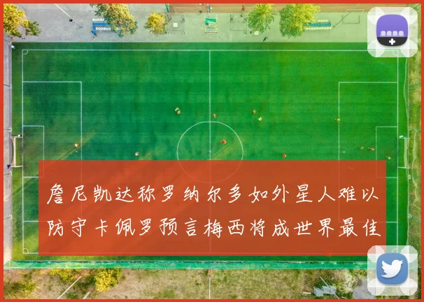 詹尼凯达称罗纳尔多如外星人难以防守卡佩罗预言梅西将成世界最佳