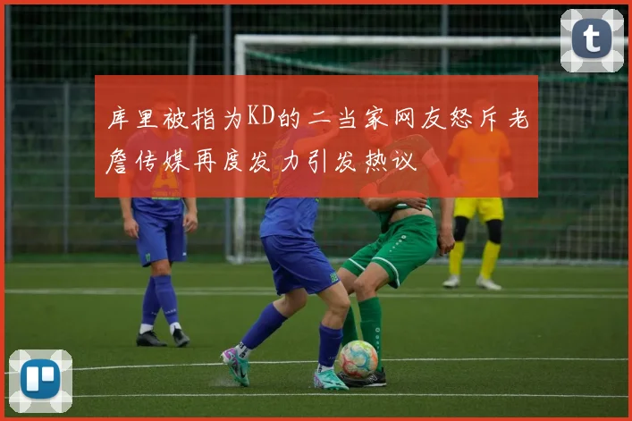 库里被指为KD的二当家网友怒斥老詹传媒再度发力引发热议