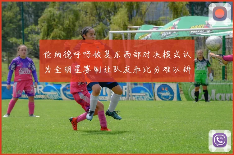 伦纳德呼吁恢复东西部对决模式认为全明星赛制让队友和比分难以辨认