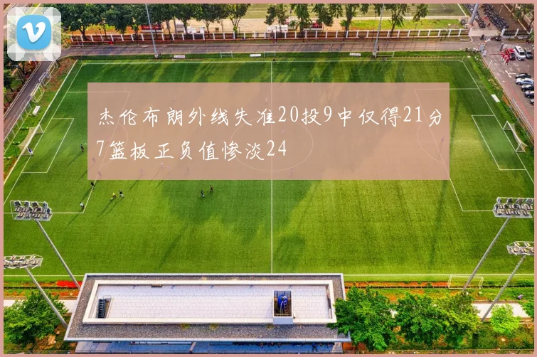 杰伦布朗外线失准20投9中仅得21分7篮板正负值惨淡24