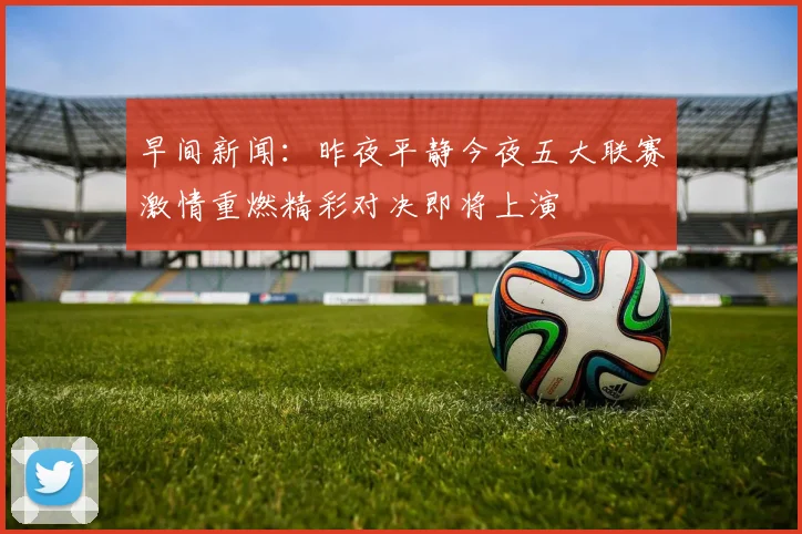 早间新闻:昨夜平静今夜五大联赛激情重燃精彩对决即将上演