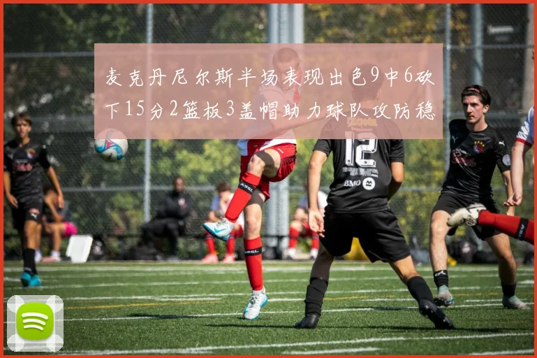 麦克丹尼尔斯半场表现出色9中6砍下15分2篮板3盖帽助力球队攻防稳定