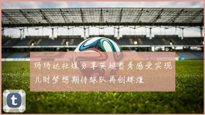 玛玛达社媒分享英超首秀感受实现儿时梦想期待球队再创辉煌