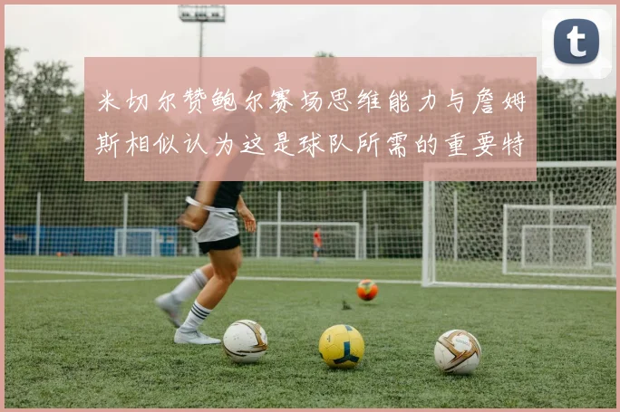 米切尔赞鲍尔赛场思维能力与詹姆斯相似认为这是球队所需的重要特质