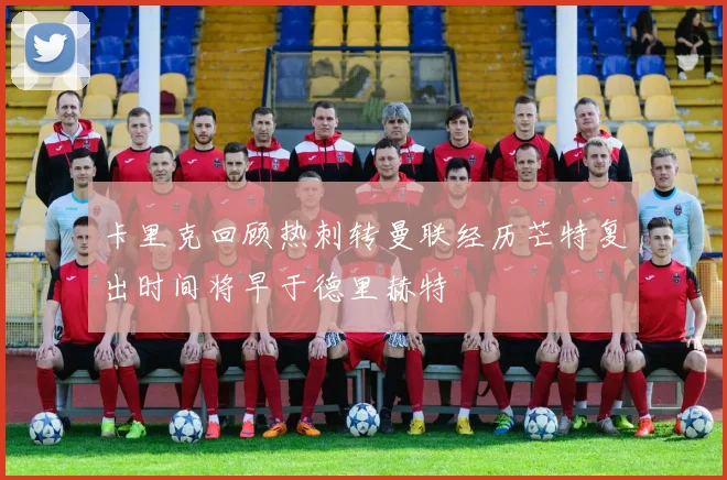 卡里克回顾热刺转曼联经历芒特复出时间将早于德里赫特