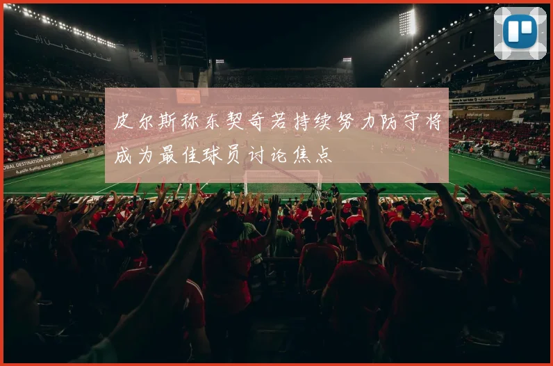 皮尔斯称东契奇若持续努力防守将成为最佳球员讨论焦点