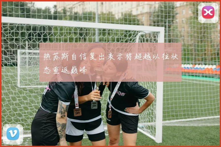 热苏斯自信复出表示将超越以往状态重返巅峰