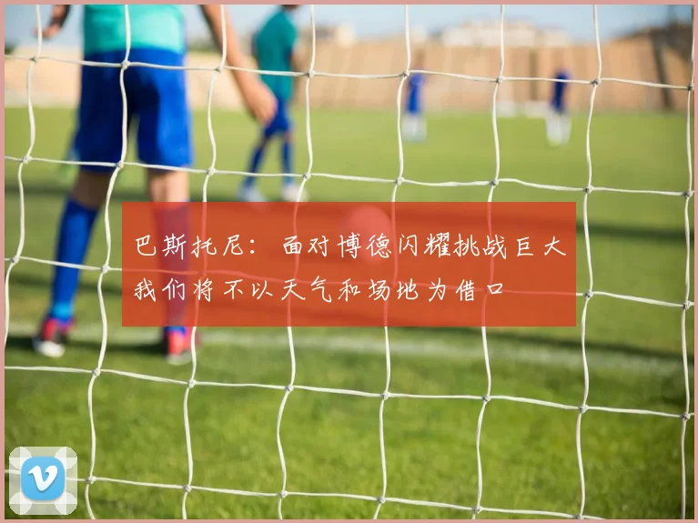 巴斯托尼:面对博德闪耀挑战巨大我们将不以天气和场地为借口