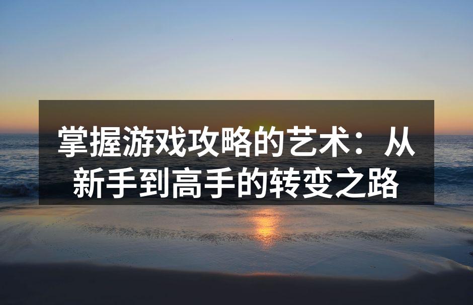 掌握游戏攻略的艺术：从新手到高手的转变之