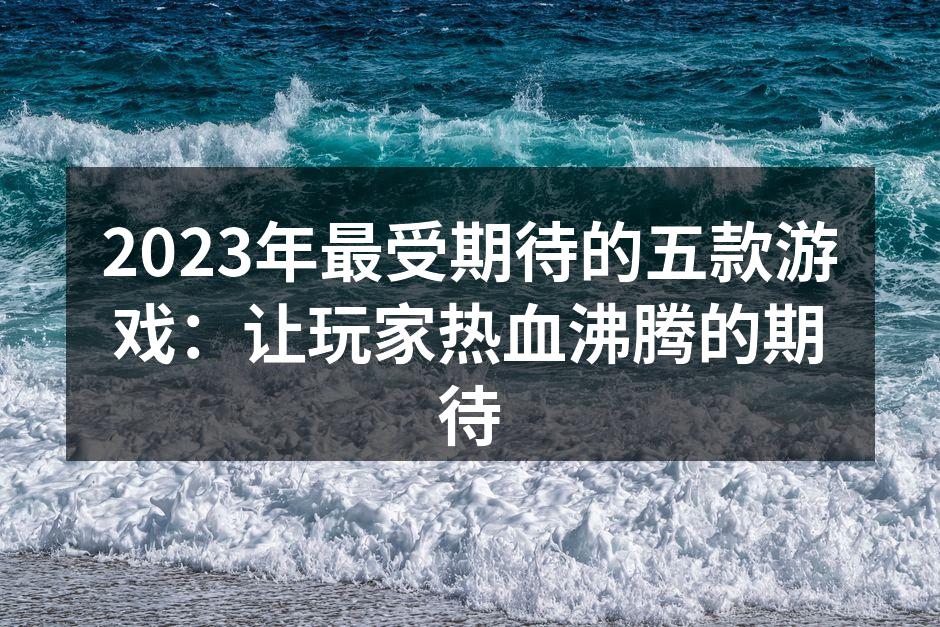 2023年最受期待的五款游戏：让玩家热血